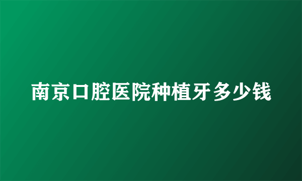 南京口腔医院种植牙多少钱