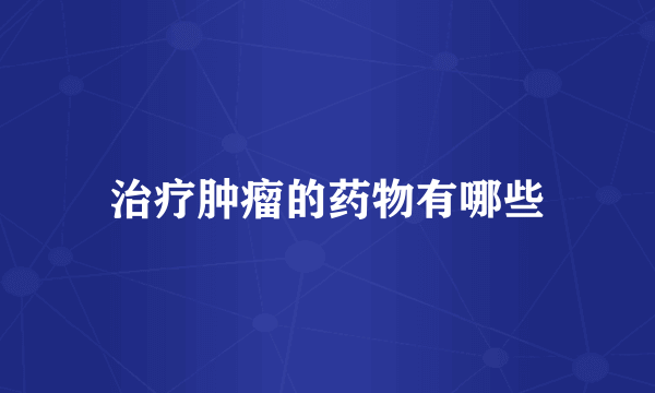 治疗肿瘤的药物有哪些