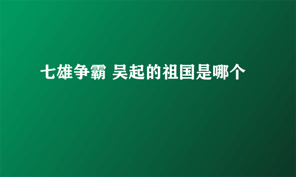 七雄争霸 吴起的祖国是哪个