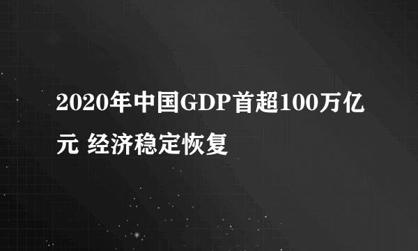 2020年中国GDP首超100万亿元 经济稳定恢复