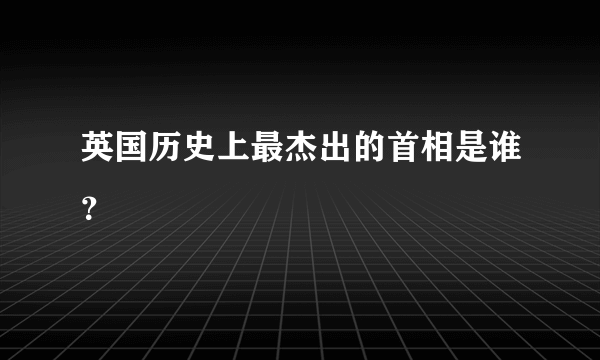 英国历史上最杰出的首相是谁？