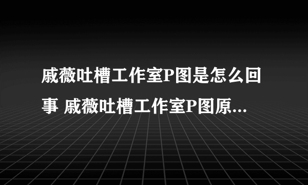 戚薇吐槽工作室P图是怎么回事 戚薇吐槽工作室P图原因是什么