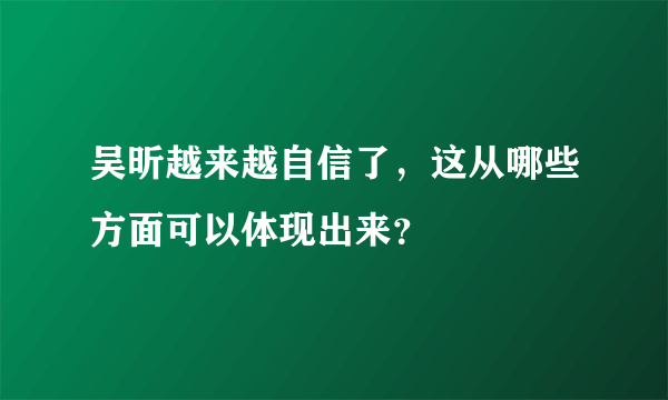 吴昕越来越自信了，这从哪些方面可以体现出来？