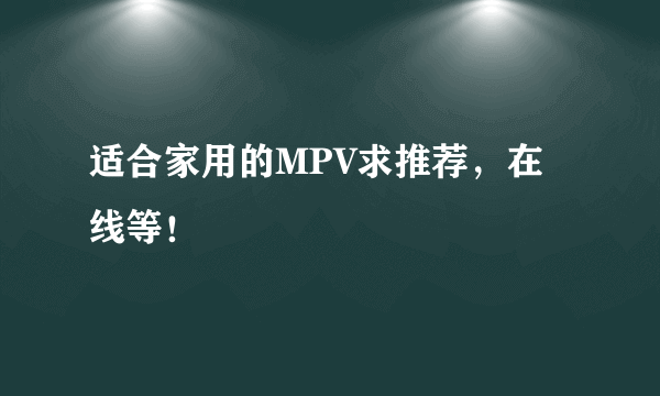 适合家用的MPV求推荐，在线等！