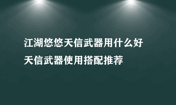 江湖悠悠天信武器用什么好 天信武器使用搭配推荐