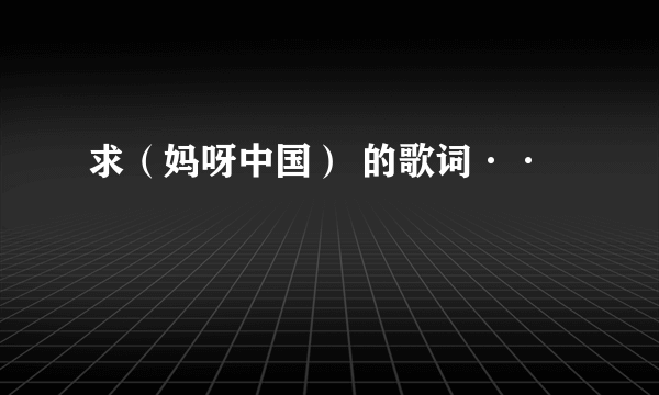 求（妈呀中国） 的歌词··