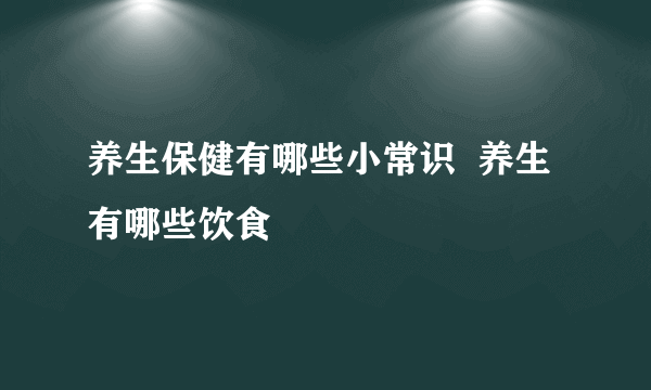 养生保健有哪些小常识  养生有哪些饮食