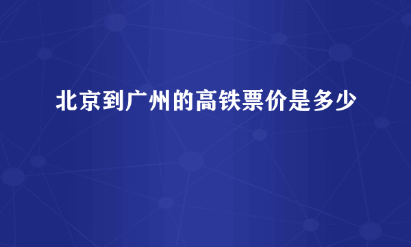 北京到广州的高铁票价是多少