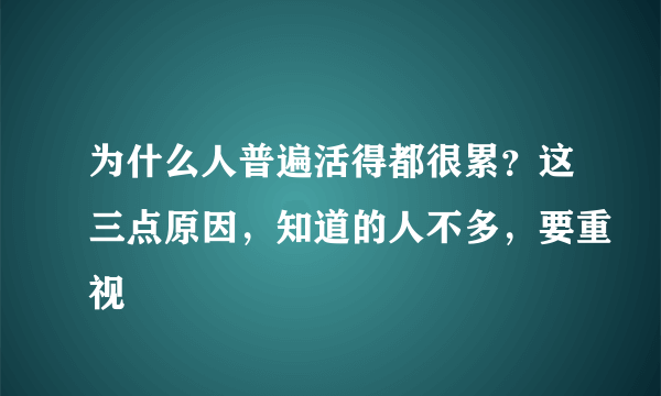 为什么人普遍活得都很累？这三点原因，知道的人不多，要重视