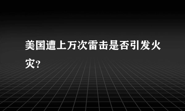 美国遭上万次雷击是否引发火灾？