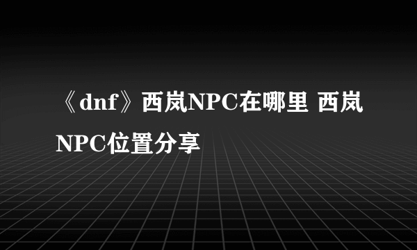 《dnf》西岚NPC在哪里 西岚NPC位置分享