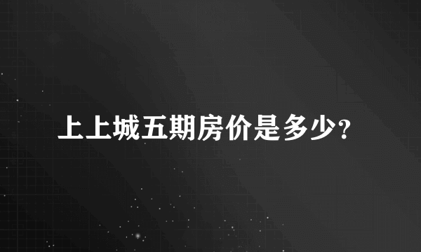 上上城五期房价是多少？