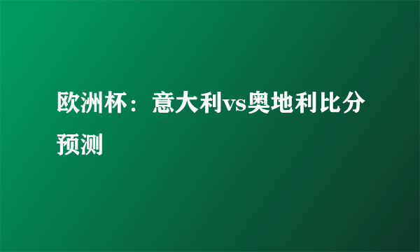 欧洲杯：意大利vs奥地利比分预测