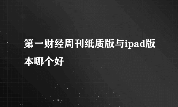 第一财经周刊纸质版与ipad版本哪个好