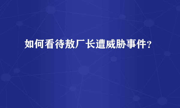 如何看待敖厂长遭威胁事件？