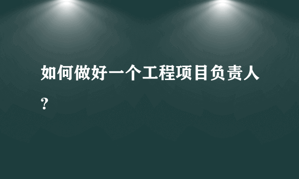 如何做好一个工程项目负责人？