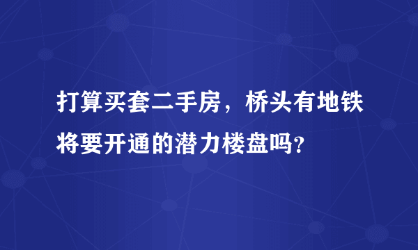 打算买套二手房，桥头有地铁将要开通的潜力楼盘吗？