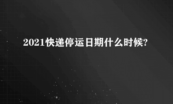 2021快递停运日期什么时候?