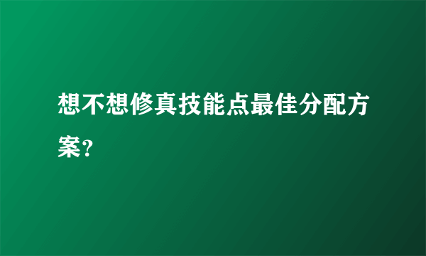 想不想修真技能点最佳分配方案？