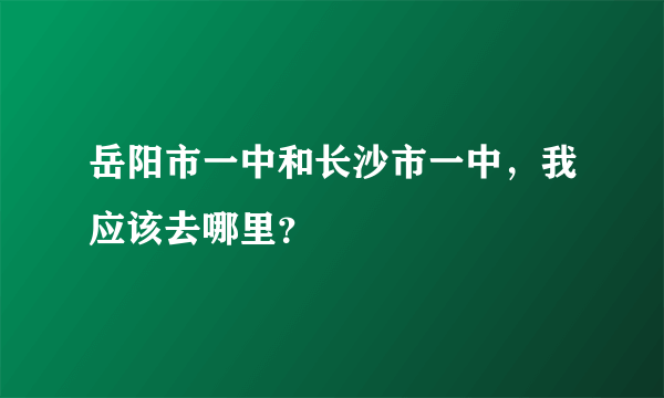 岳阳市一中和长沙市一中，我应该去哪里？