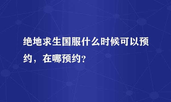 绝地求生国服什么时候可以预约，在哪预约？
