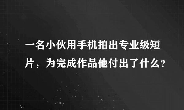 一名小伙用手机拍出专业级短片，为完成作品他付出了什么？