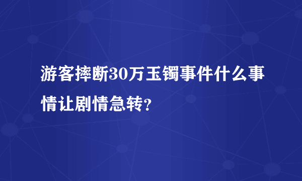 游客摔断30万玉镯事件什么事情让剧情急转？