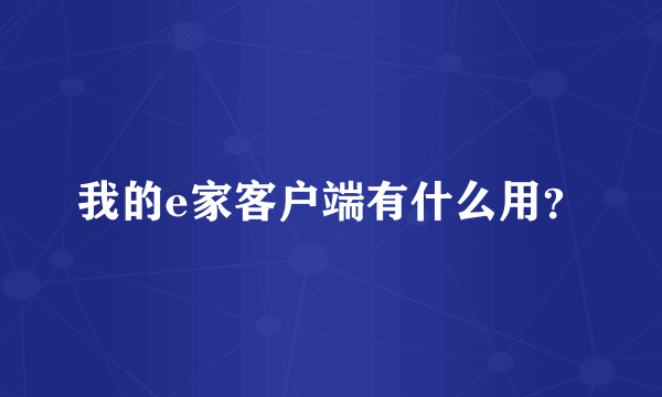 我的e家客户端有什么用？