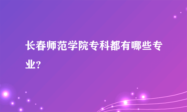 长春师范学院专科都有哪些专业？