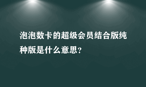 泡泡数卡的超级会员结合版纯种版是什么意思？