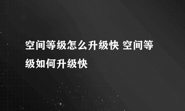 空间等级怎么升级快 空间等级如何升级快