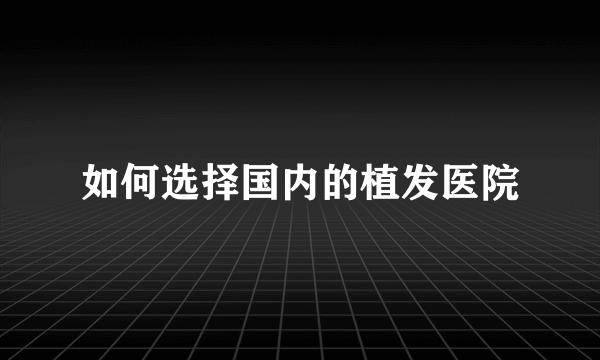 如何选择国内的植发医院
