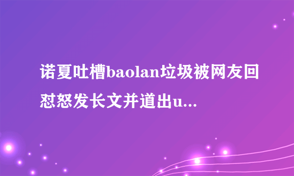 诺夏吐槽baolan垃圾被网友回怼怒发长文并道出uzi当年omg事件，你怎么看？