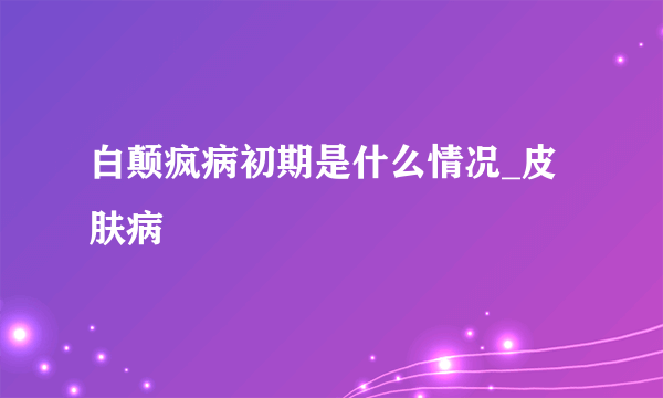 白颠疯病初期是什么情况_皮肤病