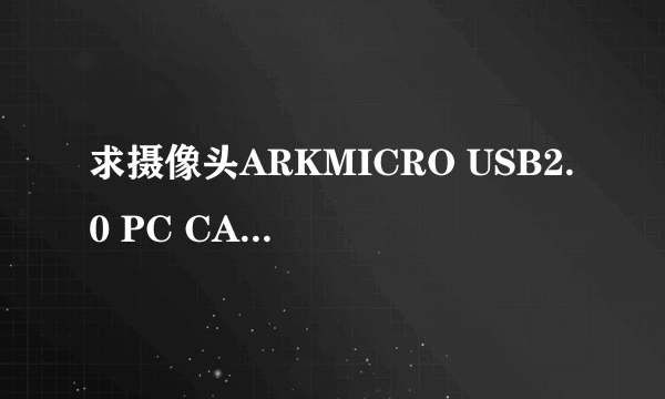 求摄像头ARKMICRO USB2.0 PC CAMERA 驱动，不要驱动精灵，万能驱动，我试N次了，闹心死