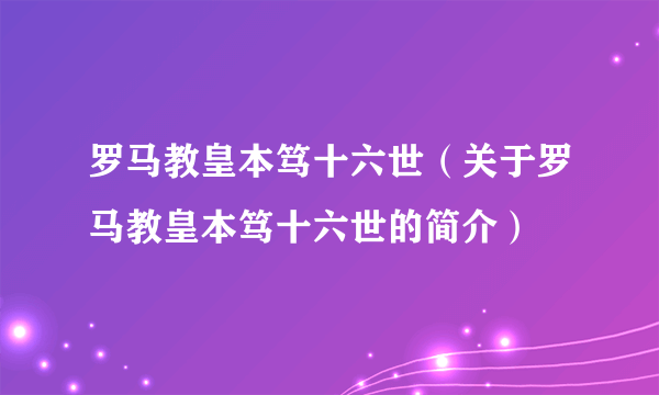 罗马教皇本笃十六世（关于罗马教皇本笃十六世的简介）