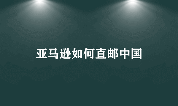 亚马逊如何直邮中国