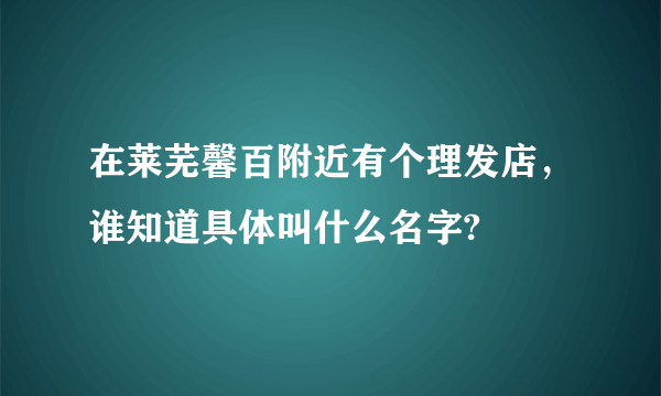 在莱芜馨百附近有个理发店，谁知道具体叫什么名字?