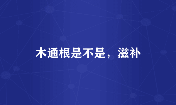 木通根是不是，滋补