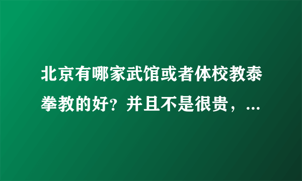 北京有哪家武馆或者体校教泰拳教的好？并且不是很贵，不要黑虎英雄馆，太贵