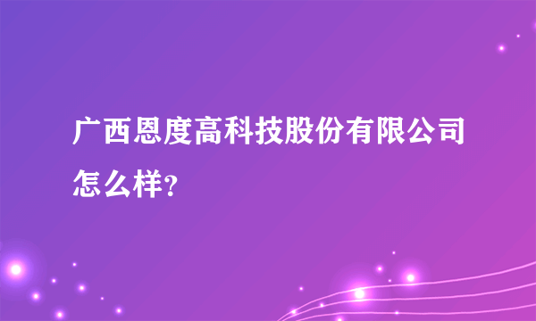 广西恩度高科技股份有限公司怎么样？
