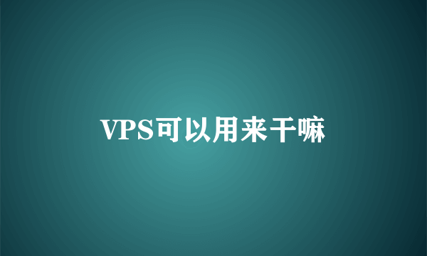 VPS可以用来干嘛