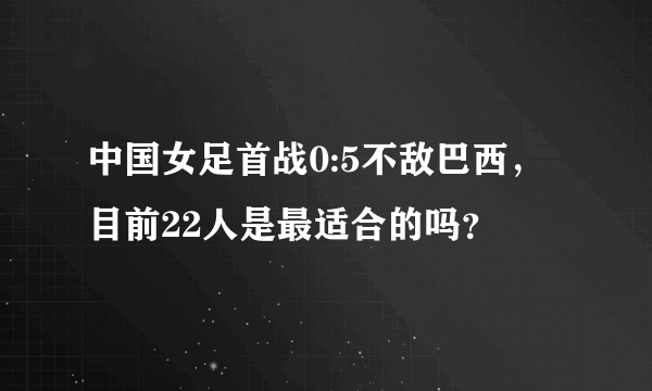 中国女足首战0:5不敌巴西，目前22人是最适合的吗？