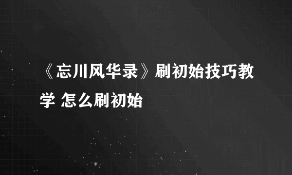 《忘川风华录》刷初始技巧教学 怎么刷初始