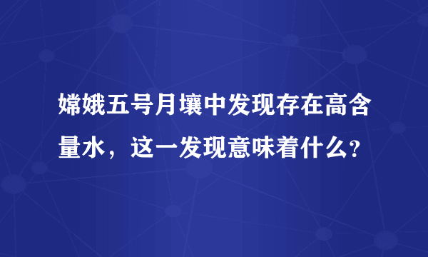 嫦娥五号月壤中发现存在高含量水，这一发现意味着什么？