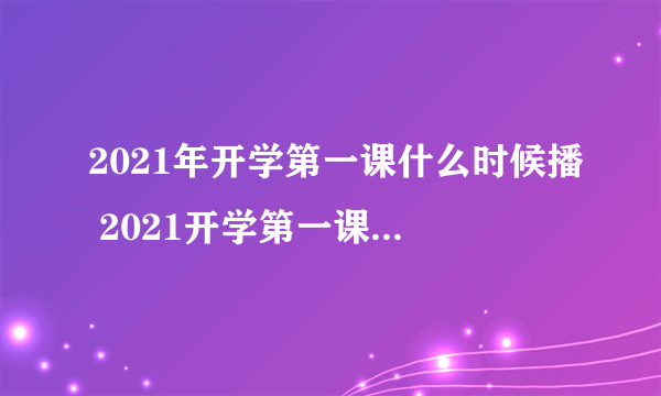 2021年开学第一课什么时候播 2021开学第一课播出时间