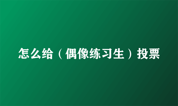 怎么给（偶像练习生）投票