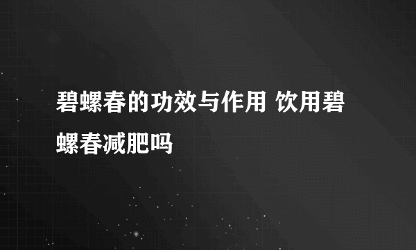 碧螺春的功效与作用 饮用碧螺春减肥吗