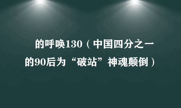 囧的呼唤130（中国四分之一的90后为“破站”神魂颠倒）