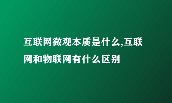 互联网微观本质是什么,互联网和物联网有什么区别